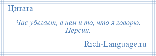 
    Час убегает, в нем и то, что я говорю. Персии.