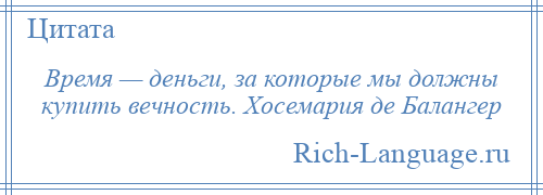 
    Время — деньги, за которые мы должны купить вечность. Хосемария де Балангер