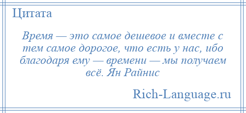
    Время — это самое дешевое и вместе с тем самое дорогое, что есть у нас, ибо благодаря ему — времени — мы получаем всё. Ян Райнис