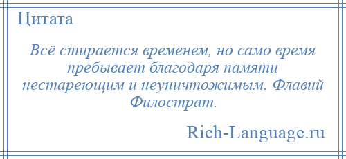 
    Всё стирается временем, но само время пребывает благодаря памяти нестареющим и неуничтожимым. Флавий Филострат.