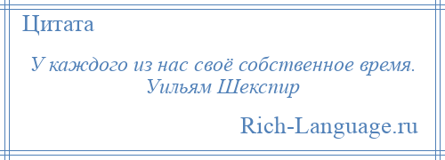 
    У каждого из нас своё собственное время. Уильям Шекспир