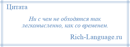 
    Ни с чем не обходятся так легкомысленно, как со временем.