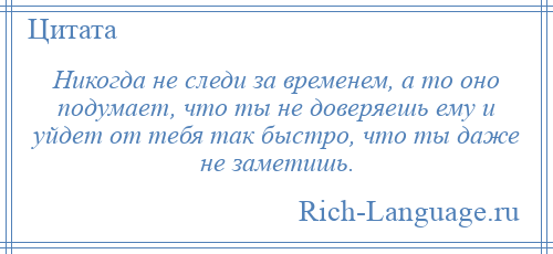 
    Никогда не следи за временем, а то оно подумает, что ты не доверяешь ему и уйдет от тебя так быстро, что ты даже не заметишь.