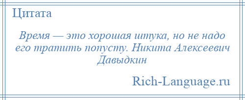 
    Время — это хорошая штука, но не надо его тратить попусту. Никита Алексеевич Давыдкин