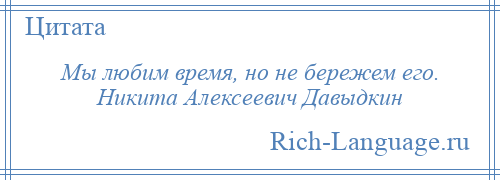 
    Мы любим время, но не бережем его. Никита Алексеевич Давыдкин