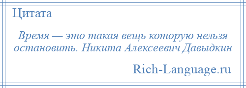 
    Время — это такая вещь которую нельзя остановить. Никита Алексеевич Давыдкин