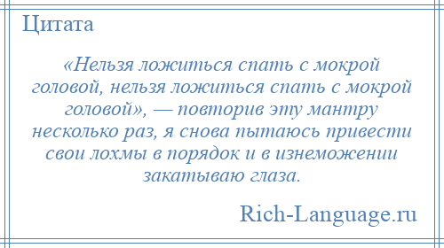 
    «Нельзя ложиться спать с мокрой головой, нельзя ложиться спать с мокрой головой», — повторив эту мантру несколько раз, я снова пытаюсь привести свои лохмы в порядок и в изнеможении закатываю глаза.