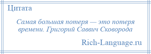 
    Самая большая потеря — это потеря времени. Григорий Саввич Сковорода