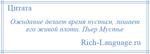 
    Ожидание делает время пустым, лишает его живой плоти. Пьер Мустье