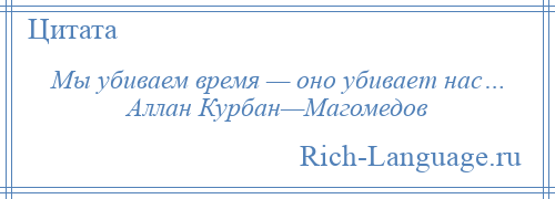 
    Мы убиваем время — оно убивает нас… Аллан Курбан—Магомедов