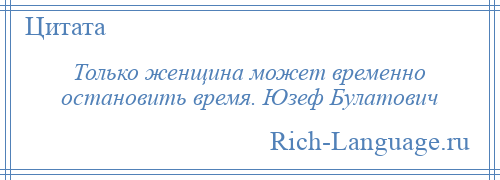 
    Только женщина может временно остановить время. Юзеф Булатович