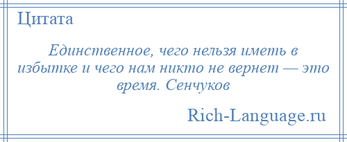 
    Единственное, чего нельзя иметь в избытке и чего нам никто не вернет — это время. Сенчуков