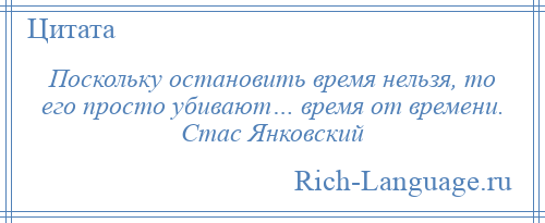 
    Поскольку остановить время нельзя, то его просто убивают… время от времени. Стас Янковский