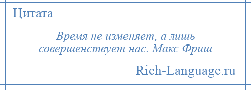 
    Время не изменяет, а лишь совершенствует нас. Макс Фриш