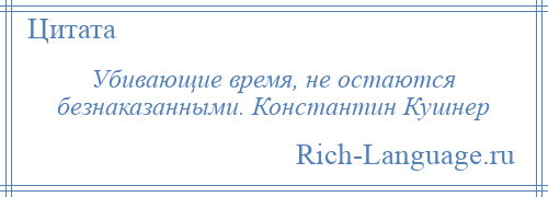 
    Убивающие время, не остаются безнаказанными. Константин Кушнер