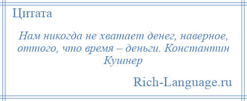 
    Нам никогда не хватает денег, наверное, оттого, что время – деньги. Константин Кушнер