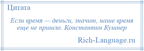 
    Если время — деньги, значит, наше время еще не пришло. Константин Кушнер