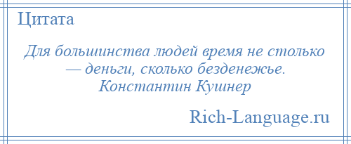 
    Для большинства людей время не столько — деньги, сколько безденежье. Константин Кушнер