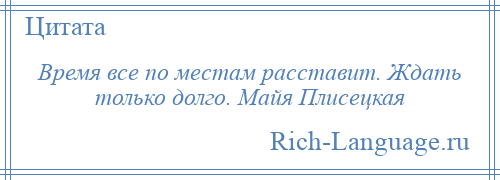 
    Время все по местам расставит. Ждать только долго. Майя Плисецкая