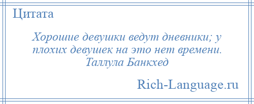 
    Хорошие девушки ведут дневники; у плохих девушек на это нет времени. Таллула Банкхед