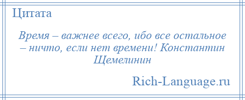 
    Время – важнее всего, ибо все остальное – ничто, если нет времени! Константин Щемелинин