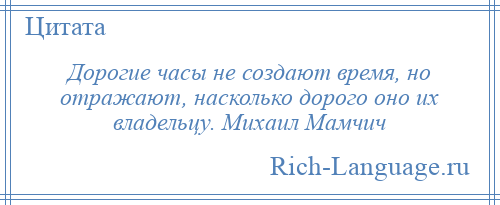 
    Дорогие часы не создают время, но отражают, насколько дорого оно их владельцу. Михаил Мамчич