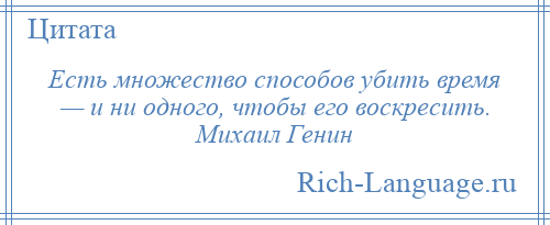 
    Есть множество способов убить время — и ни одного, чтобы его воскресить. Михаил Генин