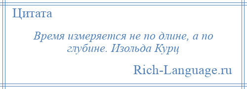 
    Время измеряется не по длине, а по глубине. Изольда Курц