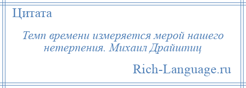 
    Темп времени измеряется мерой нашего нетерпения. Михаил Драйшпиц