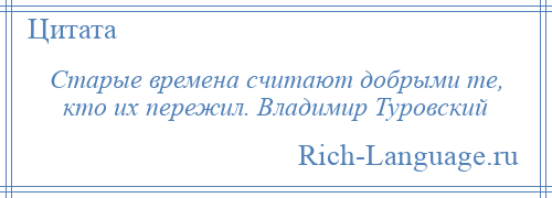 
    Старые времена считают добрыми те, кто их пережил. Владимир Туровский