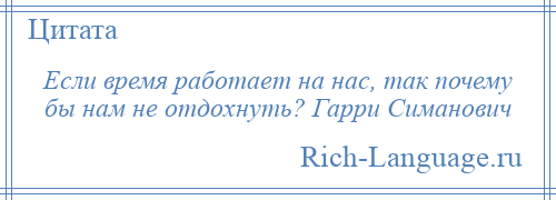 
    Если время работает на нас, так почему бы нам не отдохнуть? Гарри Симанович