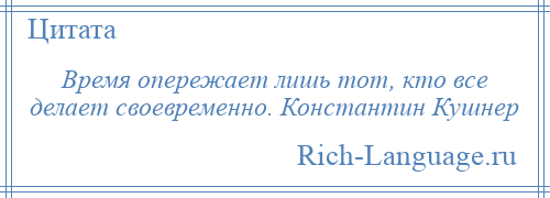 
    Время опережает лишь тот, кто все делает своевременно. Константин Кушнер