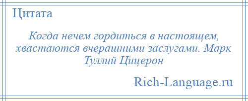 
    Когда нечем гордиться в настоящем, хвастаются вчерашними заслугами. Марк Туллий Цицерон