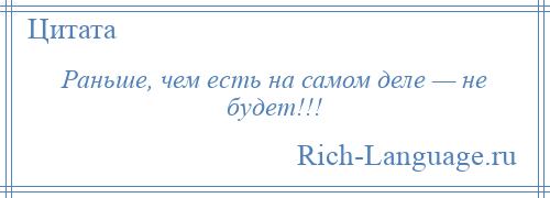 
    Раньше, чем есть на самом деле — не будет!!!