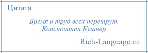 
    Время и труд всех перетрут. Константин Кушнер