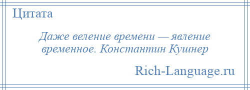 
    Даже веление времени — явление временное. Константин Кушнер