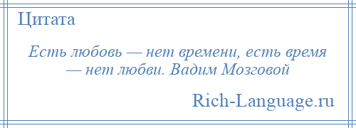 
    Есть любовь — нет времени, есть время — нет любви. Вадим Мозговой