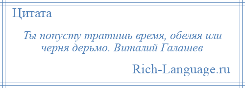 
    Ты попусту тратишь время, обеляя или черня дерьмо. Виталий Галашев