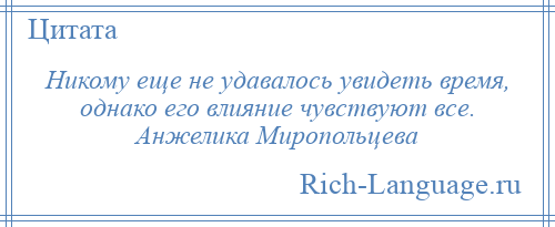 
    Никому еще не удавалось увидеть время, однако его влияние чувствуют все. Анжелика Миропольцева