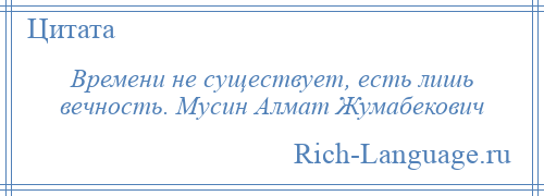 
    Времени не существует, есть лишь вечность. Мусин Алмат Жумабекович