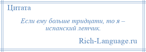 
    Если ему больше тридцати, то я – испанский летчик.