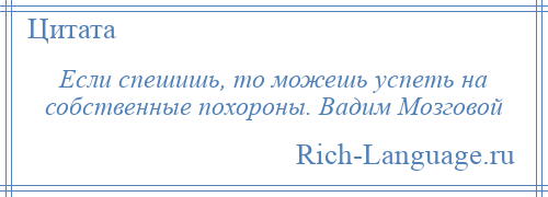 
    Если спешишь, то можешь успеть на собственные похороны. Вадим Мозговой