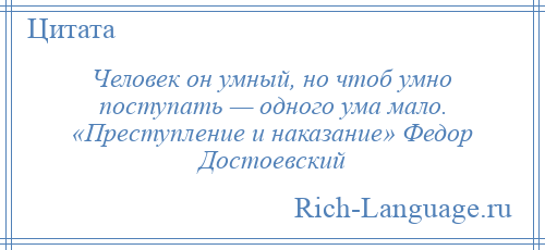 
    Человек он умный, но чтоб умно поступать — одного ума мало. «Преступление и наказание» Федор Достоевский