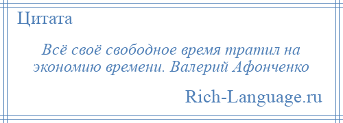 
    Всё своё свободное время тратил на экономию времени. Валерий Афонченко