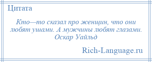 
    Кто—то сказал про женщин, что они любят ушами. А мужчины любят глазами. Оскар Уайльд