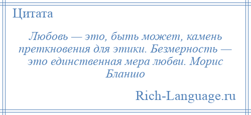 
    Любовь — это, быть может, камень преткновения для этики. Безмерность — это единственная мера любви. Морис Бланшо