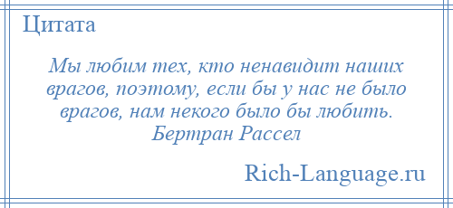 
    Мы любим тех, кто ненавидит наших врагов, поэтому, если бы у нас не было врагов, нам некого было бы любить. Бертран Рассел