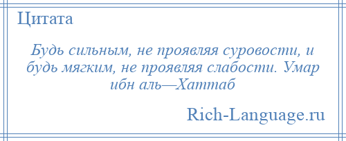 
    Будь сильным, не проявляя суровости, и будь мягким, не проявляя слабости. Умар ибн аль—Хаттаб