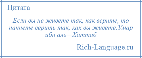 
    Если вы не живете так, как верите, то начнете верить так, как вы живете.Умар ибн аль—Хаттаб