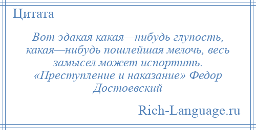
    Вот эдакая какая—нибудь глупость, какая—нибудь пошлейшая мелочь, весь замысел может испортить. «Преступление и наказание» Федор Достоевский